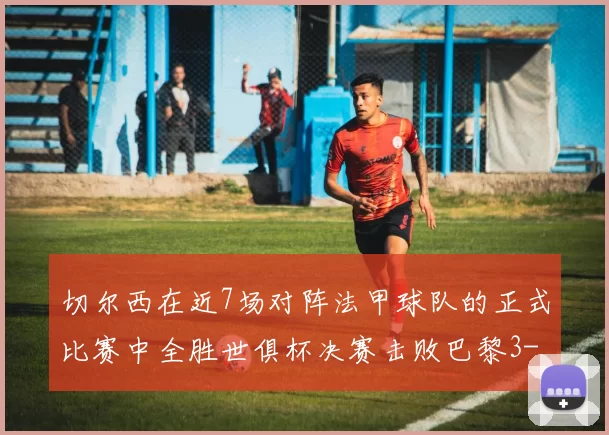 切尔西在近7场对阵法甲球队的正式比赛中全胜世俱杯决赛击败巴黎3-0