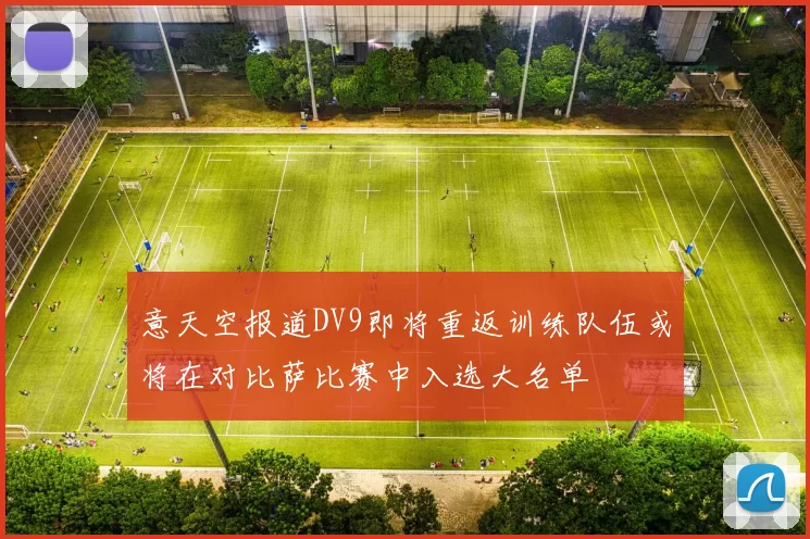 意天空报道DV9即将重返训练队伍或将在对比萨比赛中入选大名单